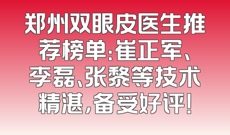 郑州双眼皮医生推荐榜单：崔正军、李磊、张黎等技术精湛，备受好评！