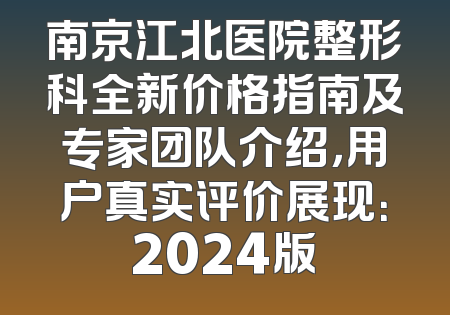 南京江北医院整形科全新价格指南及专家团队介绍，用户真实评价展现：2024版