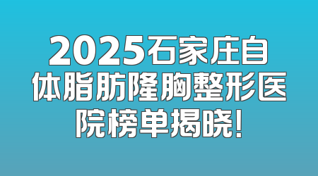 2025石家庄自体脂肪隆胸整形医院榜单揭晓！