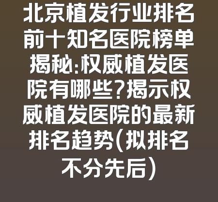 北京植发行业排名前十知名医院榜单揭秘：权威植发医院有哪些？揭示权威植发医院的最新排名趋势（拟排名不分先后）