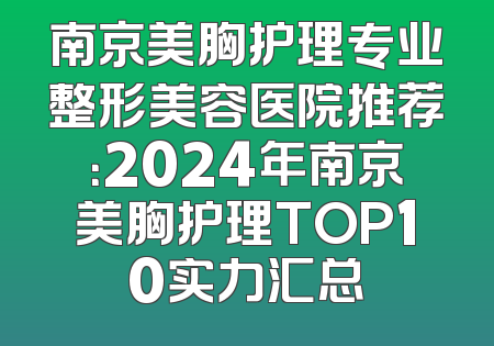 南京美胸护理专业整形美容医院推荐：2024年南京美胸护理TOP10实力汇总