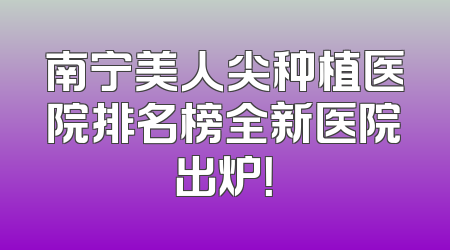 南宁美人尖种植医院排名榜全新医院出炉！