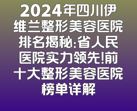 2024年四川伊维兰整形美容医院排名揭秘：省人民医院实力领先！前十大整形美容医院榜单详解