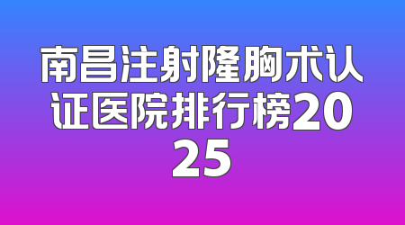 南昌注射隆胸术认证医院排行榜2025