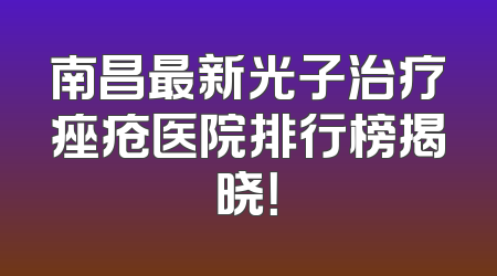 南昌最新光子治疗痤疮医院排行榜揭晓！