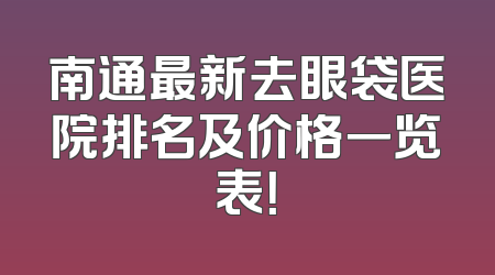 南通最新去眼袋医院排名及价格一览表！