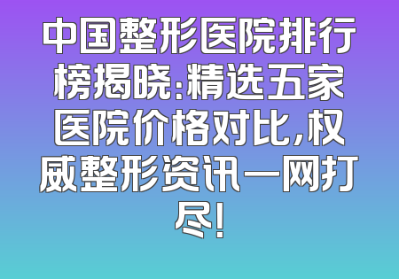 中国整形医院排行榜揭晓：精选五家医院价格对比，权威整形资讯一网打尽！