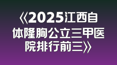 《2025江西自体隆胸公立三甲医院排行前三》