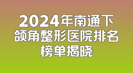 2024年南通下颌角整形医院排名榜单揭晓