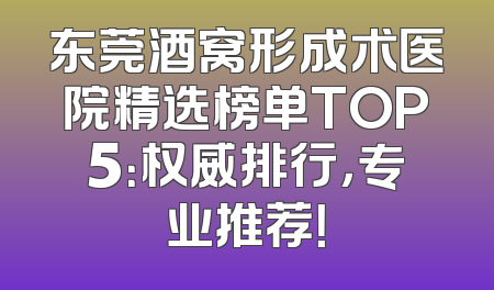 东莞酒窝形成术医院精选榜单TOP5：权威排行，专业推荐！