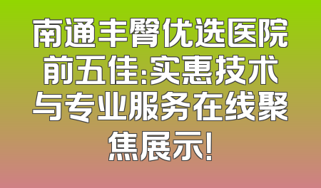 南通丰臀优选医院前五佳：实惠技术与专业服务在线聚焦展示！