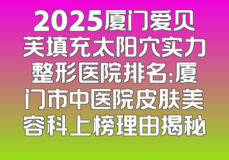 2025厦门爱贝芙填充太阳穴实力整形医院排名：厦门市中医院皮肤美容科上榜理由揭秘