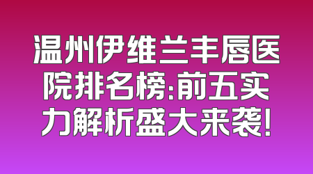 温州伊维兰丰唇医院排名榜：前五实力解析盛大来袭！