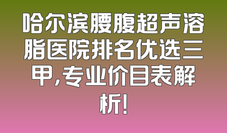 哈尔滨腰腹超声溶脂医院排名优选三甲，专业价目表解析！