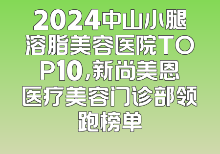 2024中山小腿溶脂美容医院TOP10，新尚美恩医疗美容门诊部领跑榜单