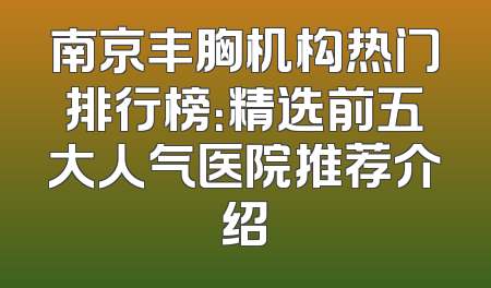 南京丰胸机构热门排行榜：精选前五大人气医院推荐介绍