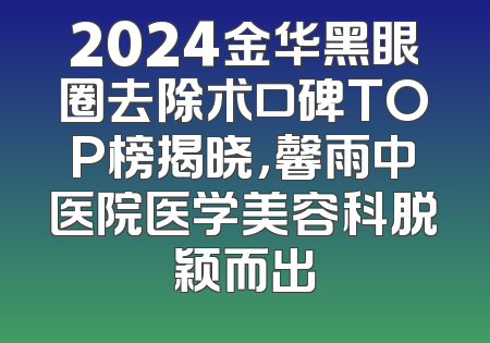 2024金华黑眼圈去除术口碑TOP榜揭晓，馨雨中医院医学美容科脱颖而出