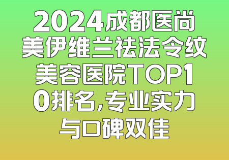 2024成都医尚美伊维兰祛法令纹美容医院TOP10排名，专业实力与口碑双佳