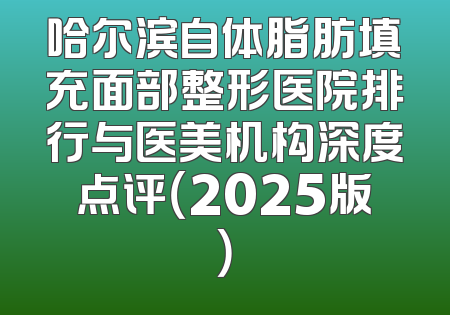 哈尔滨自体脂肪填充面部整形医院排行与医美机构深度点评（2025版）