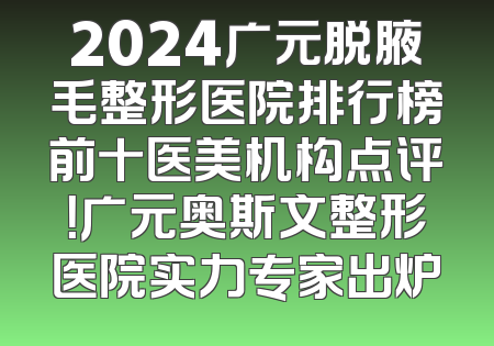 2024广元脱腋毛整形医院排行榜前十医美机构点评！广元奥斯文整形医院实力专家出炉