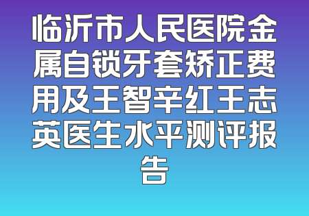 临沂市人民医院金属自锁牙套矫正费用及王智辛红王志英医生水平测评报告