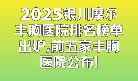 2025银川摩尔丰胸医院排名榜单出炉，前五家丰胸医院公布！
