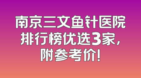 南京三文鱼针医院排行榜优选3家，附参考价!