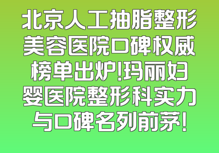 北京人工抽脂整形美容医院口碑权威榜单出炉！玛丽妇婴医院整形科实力与口碑名列前茅！