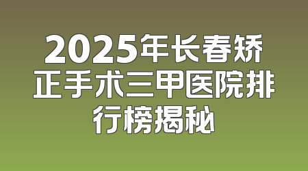 2025年长春矫正手术三甲医院排行榜揭秘