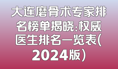 大连磨骨术专家排名榜单揭晓：权威医生排名一览表（2024版）
