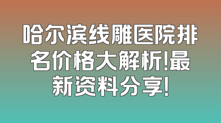 哈尔滨线雕医院排名价格大解析！最新资料分享！