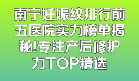 南宁妊娠纹排行前五医院实力榜单揭秘！专注产后修护力TOP精选