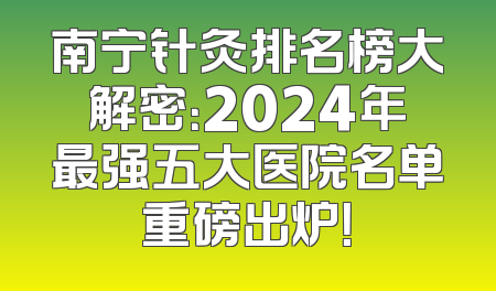 南宁针灸排名榜大解密：2024年最强五大医院名单重磅出炉！