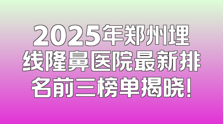 2025年郑州埋线隆鼻医院最新排名前三榜单揭晓!