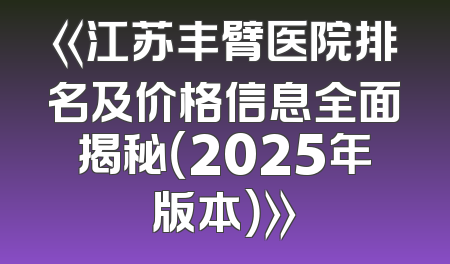 《江苏丰臂医院排名及价格信息全面揭秘（2025年版本）》