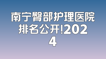 南宁臀部护理医院排名公开!2024