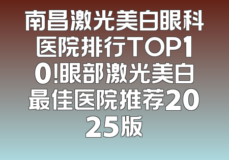 南昌激光美白眼科医院排行TOP10！眼部激光美白最佳医院推荐2025版