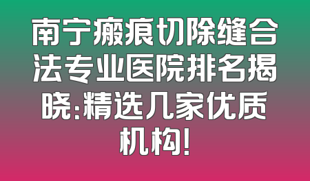 南宁瘢痕切除缝合法专业医院排名揭晓：精选几家优质机构！