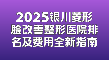 2025银川菱形脸改善整形医院排名及费用全新指南