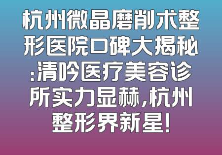 杭州微晶磨削术整形医院口碑大揭秘：清吟医疗美容诊所实力显赫，杭州整形界新星！