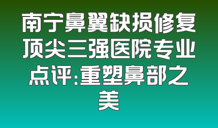 南宁鼻翼缺损修复顶尖三强医院专业点评：重塑鼻部之美