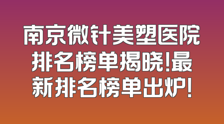 南京微针美塑医院排名榜单揭晓！最新排名榜单出炉！