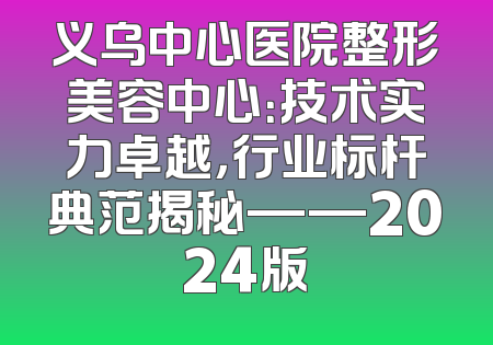 义乌中心医院整形美容中心：技术实力卓越，行业标杆典范揭秘——2024版