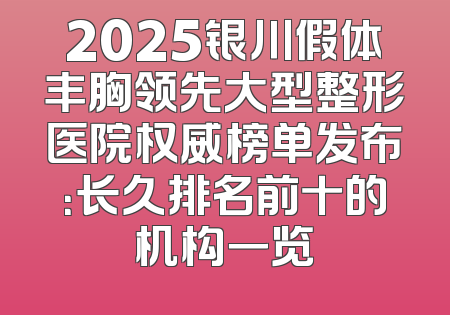 2025银川假体丰胸领先大型整形医院权威榜单发布：长久排名前十的机构一览