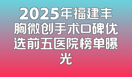 2025年福建丰胸微创手术口碑优选前五医院榜单曝光