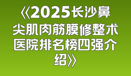 《2025长沙鼻尖肌肉筋膜修整术医院排名榜四强介绍》