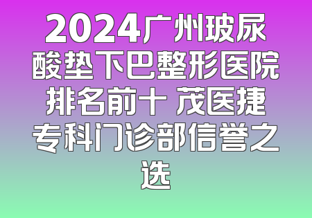 2024广州玻尿酸垫下巴整形医院排名前十 茂医捷专科门诊部信誉之选