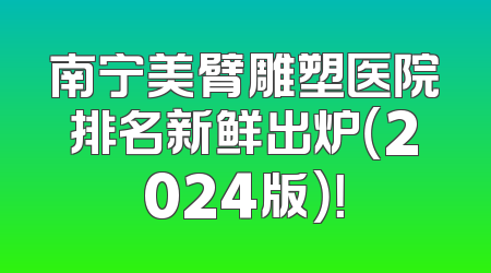 南宁美臂雕塑医院排名新鲜出炉（2024版）！