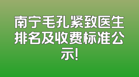 南宁毛孔紧致医生排名及收费标准公示！