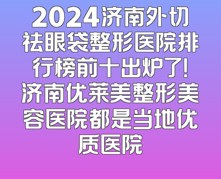 2024济南外切祛眼袋整形医院排行榜前十出炉了！济南优莱美整形美容医院都是当地优质医院